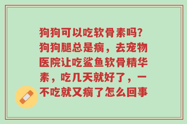 狗狗可以吃软骨素吗？狗狗腿总是瘸，去宠物医院让吃鲨鱼软骨精华素，吃几天就好了，一不吃就又瘸了怎么回事-第1张图片-超越