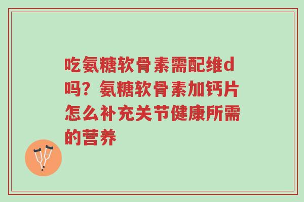 吃氨糖软骨素需配维d吗?氨糖软骨素加钙片怎么补充关节健康所需的营养-第1张图片-超越 吃氨糖软骨素需配维d吗?氨糖软骨素加钙片怎么补充关节健康所需的营养-第1张图片-超越