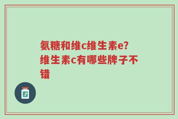 氨糖和维c维生素e?维生素c有哪些牌子不错-第1张图片-超越 氨糖和维c维生素e?维生素c有哪些牌子不错-第1张图片-超越
