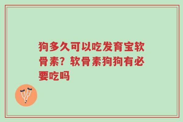 狗多久可以吃发育宝软骨素?软骨素狗狗有必要吃吗-第1张图片-超越 狗多久可以吃发育宝软骨素?软骨素狗狗有必要吃吗-第1张图片-超越