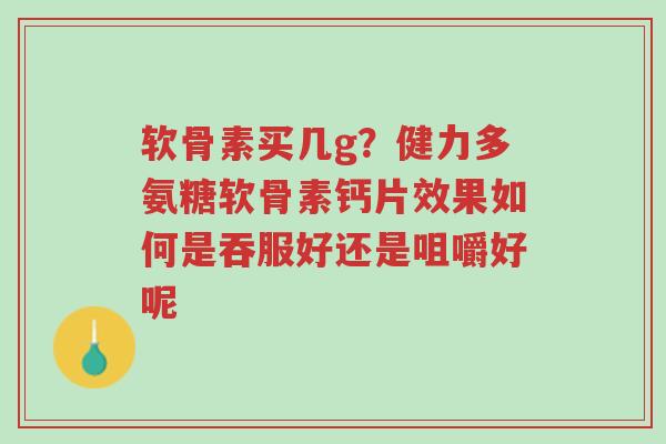 软骨素买几g？健力多氨糖软骨素钙片效果如何是吞服好还是咀嚼好呢-第1张图片-超越