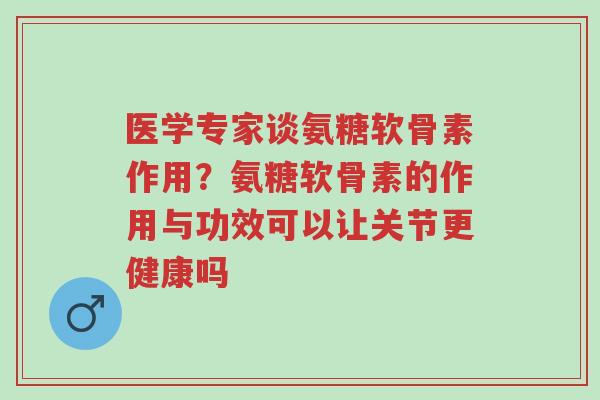 医学专家谈氨糖软骨素作用?氨糖软骨素的作用与功效可以让关节更健康吗-第1张图片-超越 医学专家谈氨糖软骨素作用?氨糖软骨素的作用与功效可以让关节更健康吗-第1张图片-超越