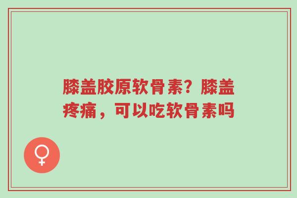 膝盖胶原软骨素?膝盖疼痛,可以吃软骨素吗-第1张图片-超越 膝盖胶原软骨素?膝盖疼痛,可以吃软骨素吗-第1张图片-超越