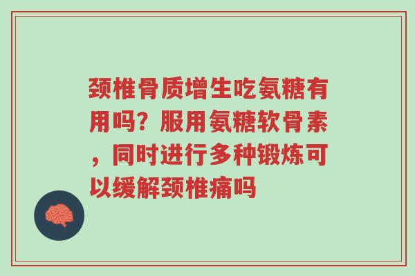 颈椎骨质增生吃氨糖有用吗?服用氨糖软骨素,同时进行多种锻炼可以缓解颈椎痛吗-第1张图片-超越 颈椎骨质增生吃氨糖有用吗?服用氨糖软骨素,同时进行多种锻炼可以缓解颈椎痛吗-第1张图片-超越
