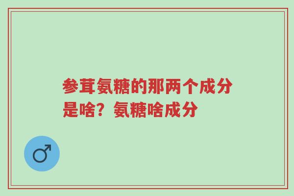 参茸氨糖的那两个成分是啥?氨糖啥成分-第1张图片-超越 参茸氨糖的那两个成分是啥?氨糖啥成分-第1张图片-超越