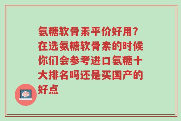 氨糖软骨素平价好用?在选氨糖软骨素的时候你们会参考进口氨糖十大排名吗还是买国产的好点-第1张图片-超越 氨糖软骨素平价好用?在选氨糖软骨素的时候你们会参考进口氨糖十大排名吗还是买国产的好点-第1张图片-超越