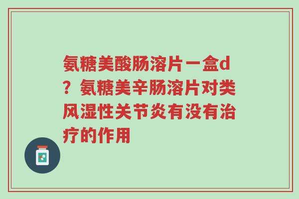 氨糖美酸肠溶片一盒d?氨糖美辛肠溶片对类风湿性关节炎有没有治疗的作用-第1张图片-超越 氨糖美酸肠溶片一盒d?氨糖美辛肠溶片对类风湿性关节炎有没有治疗的作用-第1张图片-超越