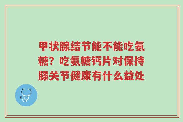 甲状腺结节能不能吃氨糖?吃氨糖钙片对保持膝关节健康有什么益处-第1张图片-超越 甲状腺结节能不能吃氨糖?吃氨糖钙片对保持膝关节健康有什么益处-第1张图片-超越