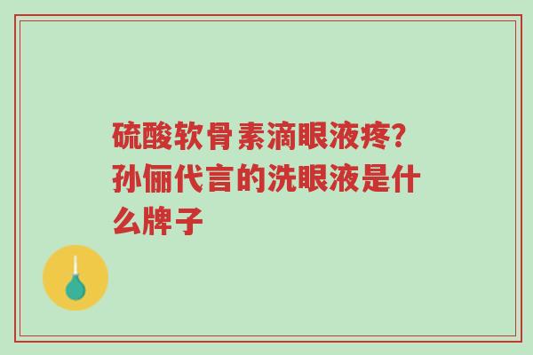 硫酸软骨素滴眼液疼?孙俪代言的洗眼液是什么牌子-第1张图片-超越 硫酸软骨素滴眼液疼?孙俪代言的洗眼液是什么牌子-第1张图片-超越