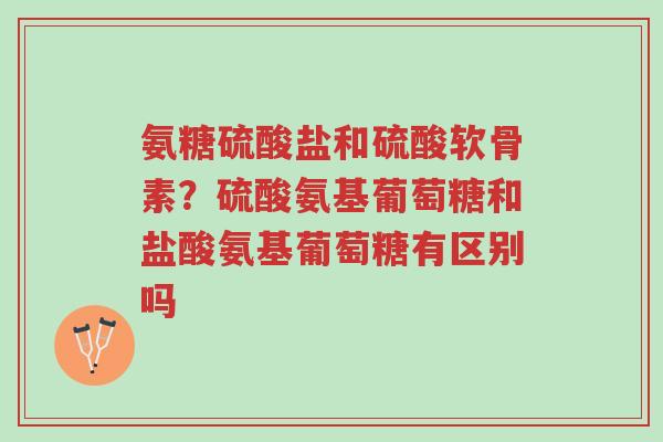 氨糖硫酸盐和硫酸软骨素?硫酸氨基葡萄糖和盐酸氨基葡萄糖有区别吗-第1张图片-超越 氨糖硫酸盐和硫酸软骨素?硫酸氨基葡萄糖和盐酸氨基葡萄糖有区别吗-第1张图片-超越