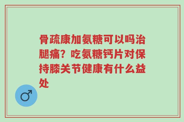 骨疏康加氨糖可以吗治腿痛?吃氨糖钙片对保持膝关节健康有什么益处-第1张图片-超越 骨疏康加氨糖可以吗治腿痛?吃氨糖钙片对保持膝关节健康有什么益处-第1张图片-超越