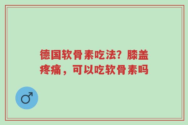 德国软骨素吃法？膝盖疼痛，可以吃软骨素吗-第1张图片-超越