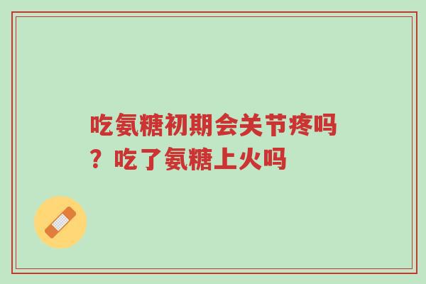 吃氨糖初期会关节疼吗?吃了氨糖上火吗-第1张图片-超越 吃氨糖初期会关节疼吗?吃了氨糖上火吗-第1张图片-超越