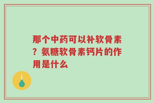 那个中药可以补软骨素?氨糖软骨素钙片的作用是什么-第1张图片-超越 那个中药可以补软骨素?氨糖软骨素钙片的作用是什么-第1张图片-超越