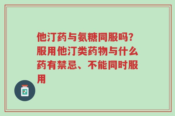 他汀药与氨糖同服吗?服用他汀类药物与什么药有禁忌、不能同时服用-第1张图片-超越 他汀药与氨糖同服吗?服用他汀类药物与什么药有禁忌、不能同时服用-第1张图片-超越