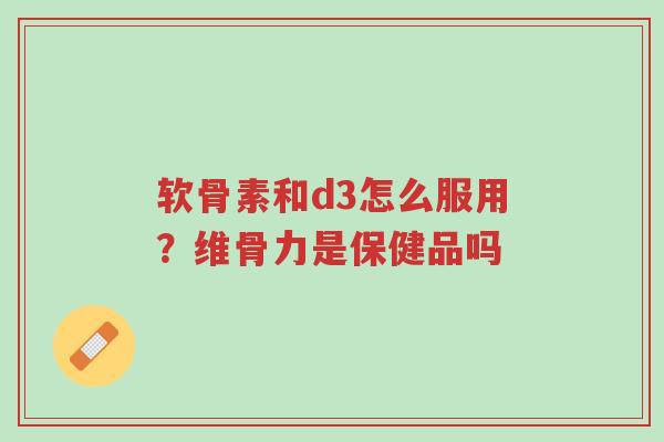 软骨素和d3怎么服用?维骨力是保健品吗-第1张图片-超越 软骨素和d3怎么服用?维骨力是保健品吗-第1张图片-超越