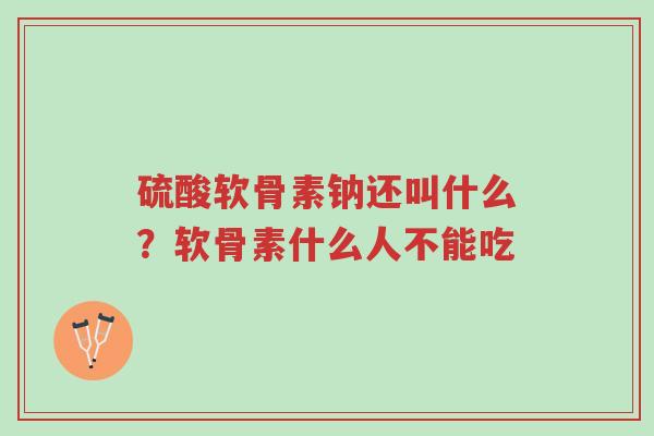 硫酸软骨素钠还叫什么?软骨素什么人不能吃-第1张图片-超越 硫酸软骨素钠还叫什么?软骨素什么人不能吃-第1张图片-超越