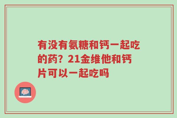 有没有氨糖和钙一起吃的药?21金维他和钙片可以一起吃吗-第1张图片-超越 有没有氨糖和钙一起吃的药?21金维他和钙片可以一起吃吗-第1张图片-超越