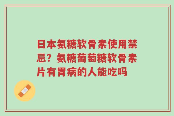 日本氨糖软骨素使用禁忌?氨糖葡萄糖软骨素片有胃病的人能吃吗-第1张图片-超越 日本氨糖软骨素使用禁忌?氨糖葡萄糖软骨素片有胃病的人能吃吗-第1张图片-超越