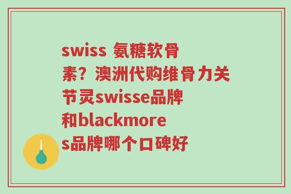 swiss 氨糖软骨素?澳洲代购维骨力关节灵swisse品牌和blackmores品牌哪个口碑好-第1张图片-超越 swiss 氨糖软骨素?澳洲代购维骨力关节灵swisse品牌和blackmores品牌哪个口碑好-第1张图片-超越