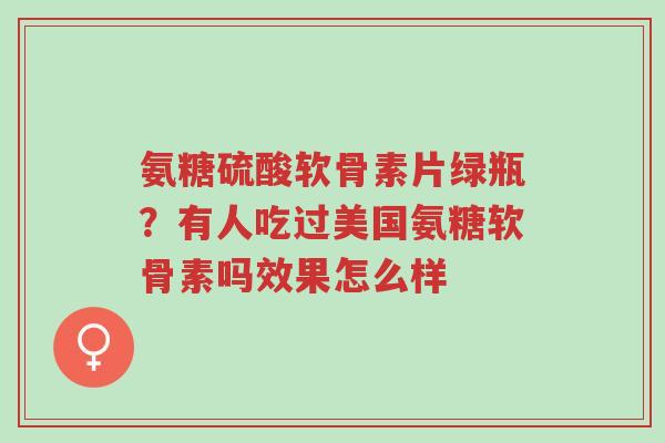 氨糖硫酸软骨素片绿瓶？有人吃过美国氨糖软骨素吗效果怎么样-第1张图片-超越
