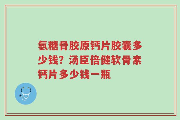 氨糖骨胶原钙片胶囊多少钱?汤臣倍健软骨素钙片多少钱一瓶-第1张图片-超越 氨糖骨胶原钙片胶囊多少钱?汤臣倍健软骨素钙片多少钱一瓶-第1张图片-超越