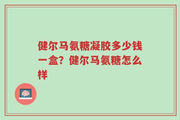 健尔马氨糖凝胶多少钱一盒？健尔马氨糖怎么样-第1张图片-超越