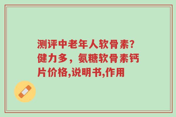 测评中老年人软骨素?健力多,氨糖软骨素钙片价格,说明书,作用-第1张图片-超越 测评中老年人软骨素?健力多,氨糖软骨素钙片价格,说明书,作用-第1张图片-超越