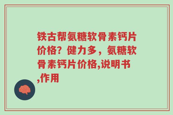 铁古帮氨糖软骨素钙片价格?健力多,氨糖软骨素钙片价格,说明书,作用-第1张图片-超越 铁古帮氨糖软骨素钙片价格?健力多,氨糖软骨素钙片价格,说明书,作用-第1张图片-超越