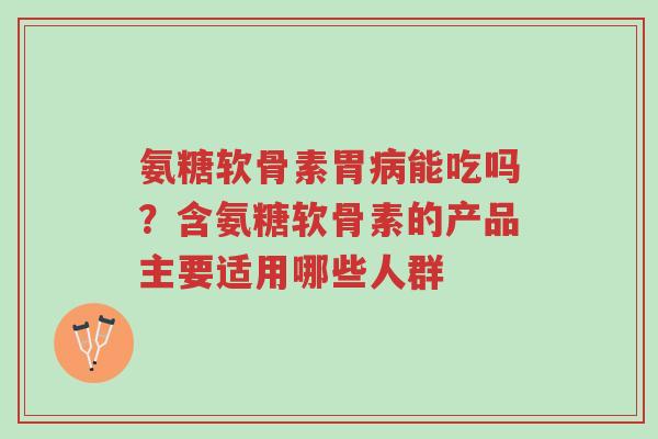 氨糖软骨素胃病能吃吗?含氨糖软骨素的产品主要适用哪些人群-第1张图片-超越 氨糖软骨素胃病能吃吗?含氨糖软骨素的产品主要适用哪些人群-第1张图片-超越