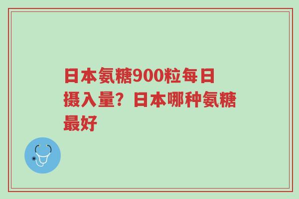 日本氨糖900粒每日摄入量?日本哪种氨糖最好-第1张图片-超越 日本氨糖900粒每日摄入量?日本哪种氨糖最好-第1张图片-超越