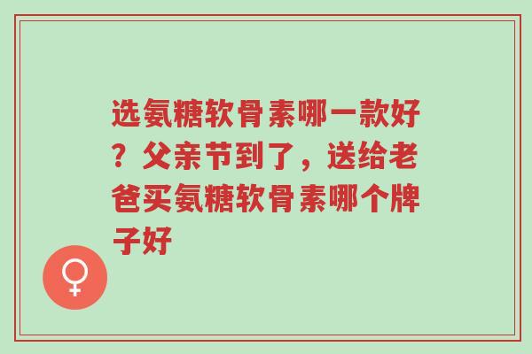 选氨糖软骨素哪一款好?父亲节到了,送给老爸买氨糖软骨素哪个牌子好-第1张图片-超越 选氨糖软骨素哪一款好?父亲节到了,送给老爸买氨糖软骨素哪个牌子好-第1张图片-超越