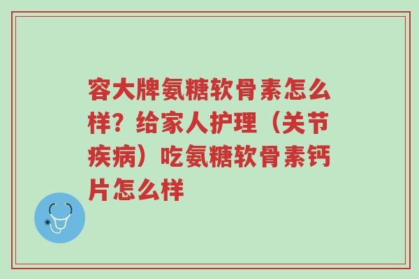 容大牌氨糖软骨素怎么样?给家人护理(关节疾病)吃氨糖软骨素钙片怎么样-第1张图片-超越 容大牌氨糖软骨素怎么样?给家人护理(关节疾病)吃氨糖软骨素钙片怎么样-第1张图片-超越