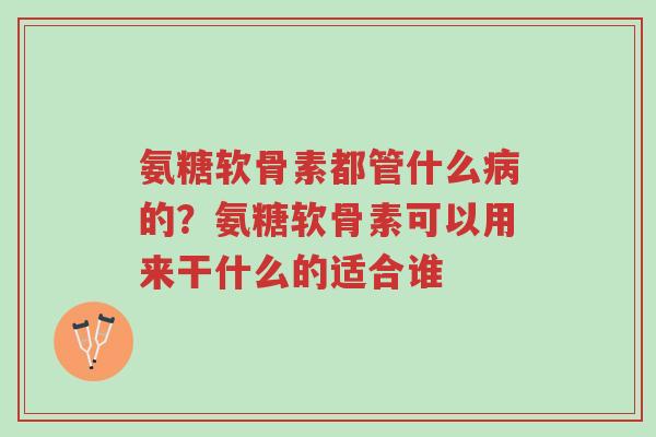 氨糖软骨素都管什么病的?氨糖软骨素可以用来干什么的适合谁-第1张图片-超越 氨糖软骨素都管什么病的?氨糖软骨素可以用来干什么的适合谁-第1张图片-超越