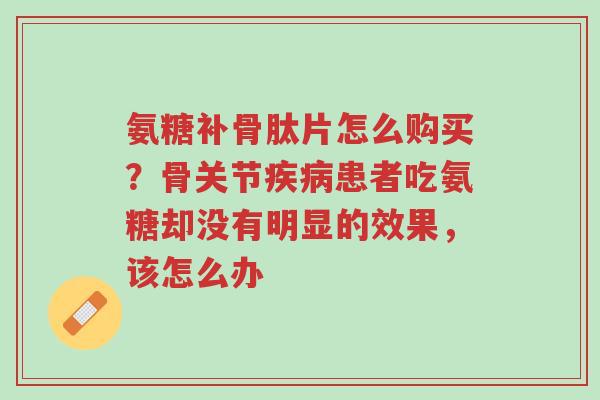 氨糖补骨肽片怎么购买?骨关节疾病患者吃氨糖却没有明显的效果,该怎么办-第1张图片-超越 氨糖补骨肽片怎么购买?骨关节疾病患者吃氨糖却没有明显的效果,该怎么办-第1张图片-超越