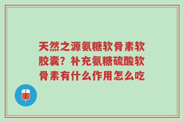 天然之源氨糖软骨素软胶囊?补充氨糖硫酸软骨素有什么作用怎么吃-第1张图片-超越 天然之源氨糖软骨素软胶囊?补充氨糖硫酸软骨素有什么作用怎么吃-第1张图片-超越