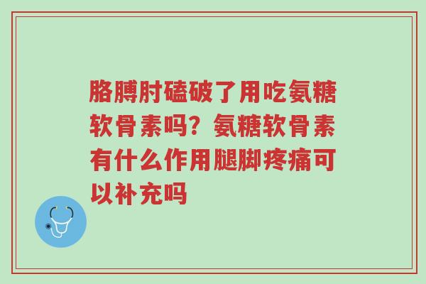 胳膊肘磕破了用吃氨糖软骨素吗?氨糖软骨素有什么作用腿脚疼痛可以补充吗-第1张图片-超越 胳膊肘磕破了用吃氨糖软骨素吗?氨糖软骨素有什么作用腿脚疼痛可以补充吗-第1张图片-超越
