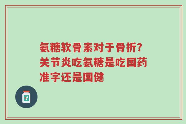 氨糖软骨素对于骨折?关节炎吃氨糖是吃国药准字还是国健-第1张图片-超越 氨糖软骨素对于骨折?关节炎吃氨糖是吃国药准字还是国健-第1张图片-超越