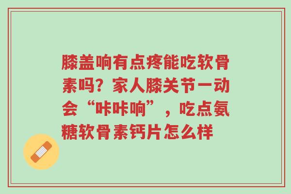 膝盖响有点疼能吃软骨素吗?家人膝关节一动会“咔咔响”,吃点氨糖软骨素钙片怎么样-第1张图片-超越 膝盖响有点疼能吃软骨素吗?家人膝关节一动会“咔咔响”,吃点氨糖软骨素钙片怎么样-第1张图片-超越