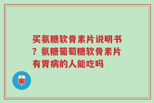 买氨糖软骨素片说明书？氨糖葡萄糖软骨素片有胃病的人能吃吗-第1张图片-超越