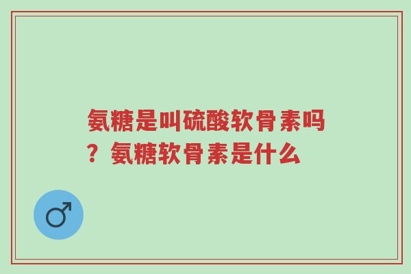 氨糖是叫硫酸软骨素吗?氨糖软骨素是什么-第1张图片-超越 氨糖是叫硫酸软骨素吗?氨糖软骨素是什么-第1张图片-超越
