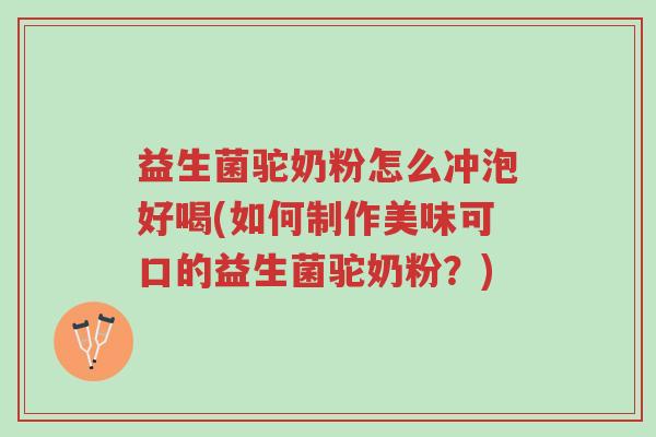 益生菌驼奶粉怎么冲泡好喝(如何制作美味可口的益生菌驼奶粉?)-第1张图片-超越 益生菌驼奶粉怎么冲泡好喝(如何制作美味可口的益生菌驼奶粉?)-第1张图片-超越