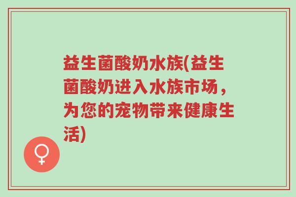 益生菌酸奶水族(益生菌酸奶进入水族市场,为您的宠物带来健康生活)-第1张图片-超越 益生菌酸奶水族(益生菌酸奶进入水族市场,为您的宠物带来健康生活)-第1张图片-超越