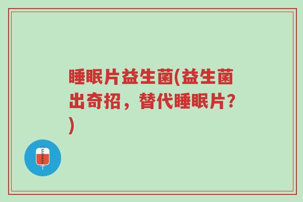 睡眠片益生菌(益生菌出奇招,替代睡眠片?)-第1张图片-超越 睡眠片益生菌(益生菌出奇招,替代睡眠片?)-第1张图片-超越