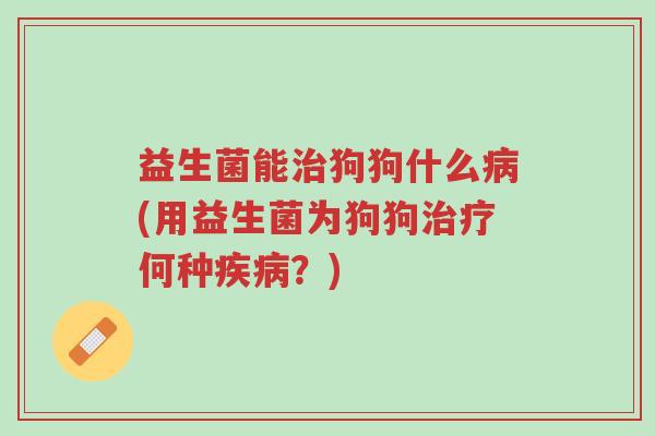 益生菌能治狗狗什么病(用益生菌为狗狗治疗何种疾病？)-第1张图片-超越