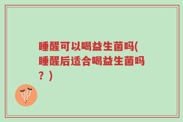 睡醒可以喝益生菌吗(睡醒后适合喝益生菌吗?)-第1张图片-超越 睡醒可以喝益生菌吗(睡醒后适合喝益生菌吗?)-第1张图片-超越