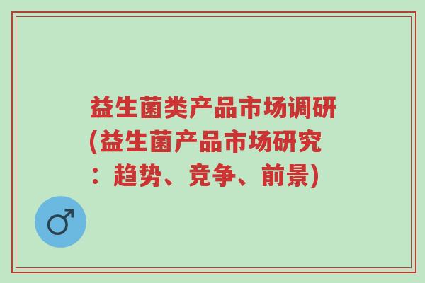 益生菌类产品市场调研(益生菌产品市场研究:趋势、竞争、前景)-第1张图片-超越 益生菌类产品市场调研(益生菌产品市场研究:趋势、竞争、前景)-第1张图片-超越