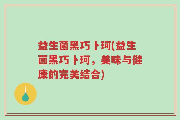 益生菌黑巧卜珂(益生菌黑巧卜珂，美味与健康的完美结合)-第1张图片-超越