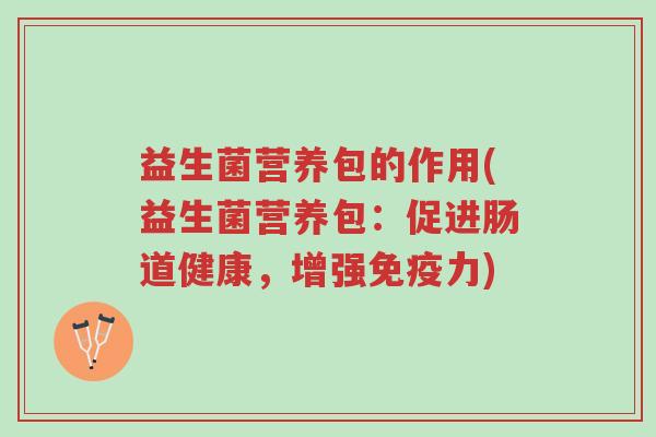 益生菌营养包的作用(益生菌营养包:促进肠道健康,增强免疫力)-第1张图片-超越 益生菌营养包的作用(益生菌营养包:促进肠道健康,增强免疫力)-第1张图片-超越