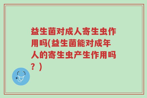 益生菌对成人寄生虫作用吗(益生菌能对成年人的寄生虫产生作用吗?)-第1张图片-超越 益生菌对成人寄生虫作用吗(益生菌能对成年人的寄生虫产生作用吗?)-第1张图片-超越